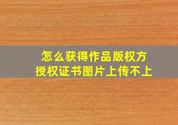 怎么获得作品版权方授权证书图片上传不上