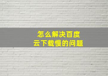 怎么解决百度云下载慢的问题