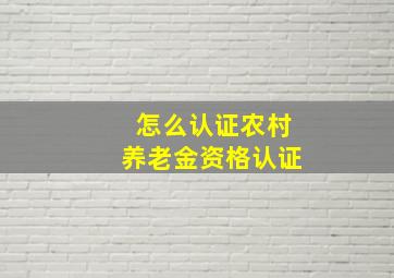 怎么认证农村养老金资格认证