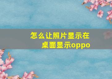 怎么让照片显示在桌面显示oppo