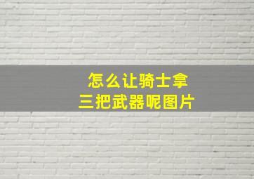 怎么让骑士拿三把武器呢图片