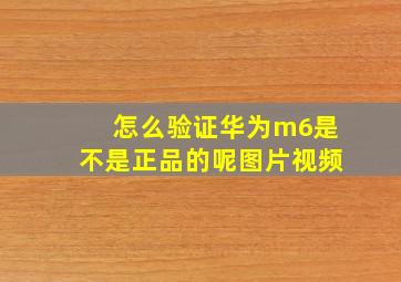 怎么验证华为m6是不是正品的呢图片视频