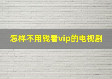 怎样不用钱看vip的电视剧