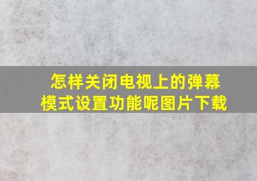 怎样关闭电视上的弹幕模式设置功能呢图片下载