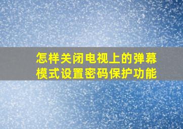 怎样关闭电视上的弹幕模式设置密码保护功能