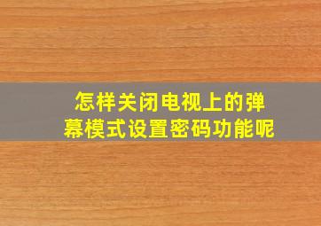 怎样关闭电视上的弹幕模式设置密码功能呢