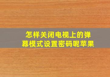 怎样关闭电视上的弹幕模式设置密码呢苹果