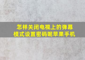 怎样关闭电视上的弹幕模式设置密码呢苹果手机