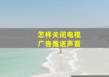 怎样关闭电视广告推送声音