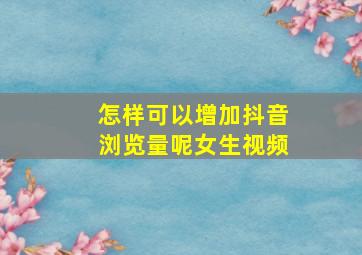 怎样可以增加抖音浏览量呢女生视频