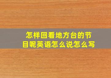 怎样回看地方台的节目呢英语怎么说怎么写