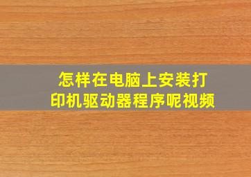 怎样在电脑上安装打印机驱动器程序呢视频