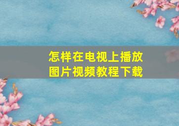 怎样在电视上播放图片视频教程下载