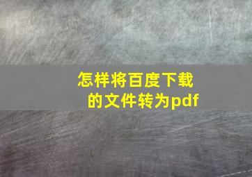 怎样将百度下载的文件转为pdf