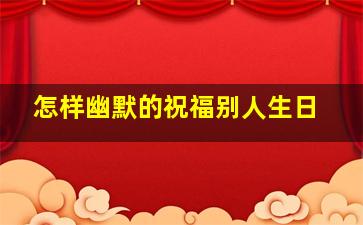 怎样幽默的祝福别人生日