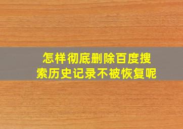 怎样彻底删除百度搜索历史记录不被恢复呢