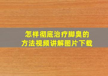 怎样彻底治疗脚臭的方法视频讲解图片下载