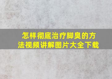 怎样彻底治疗脚臭的方法视频讲解图片大全下载