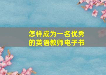 怎样成为一名优秀的英语教师电子书