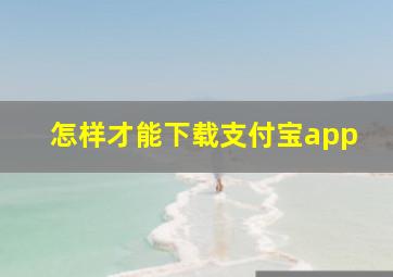 怎样才能下载支付宝app