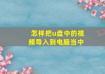 怎样把u盘中的视频导入到电脑当中