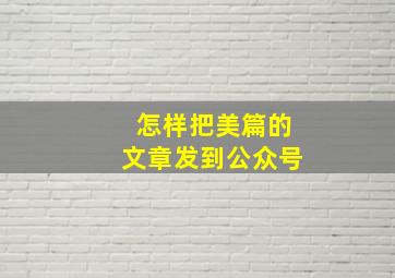 怎样把美篇的文章发到公众号