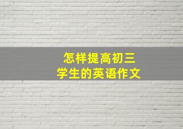 怎样提高初三学生的英语作文