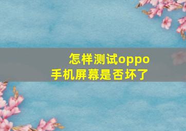 怎样测试oppo手机屏幕是否坏了