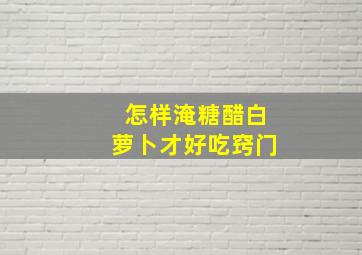 怎样淹糖醋白萝卜才好吃窍门