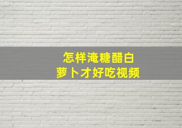 怎样淹糖醋白萝卜才好吃视频