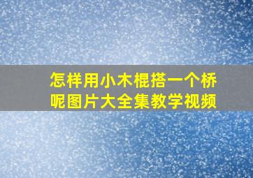 怎样用小木棍搭一个桥呢图片大全集教学视频