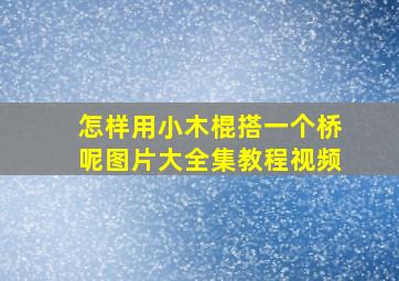 怎样用小木棍搭一个桥呢图片大全集教程视频