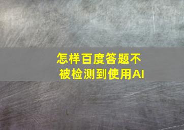 怎样百度答题不被检测到使用AI