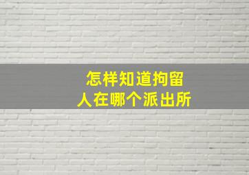 怎样知道拘留人在哪个派出所