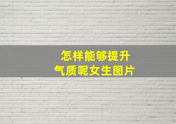 怎样能够提升气质呢女生图片