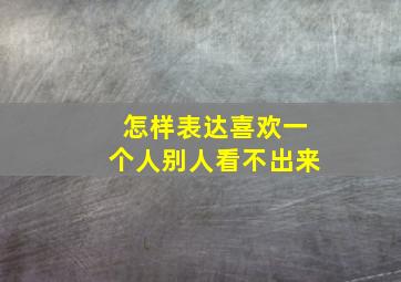 怎样表达喜欢一个人别人看不出来