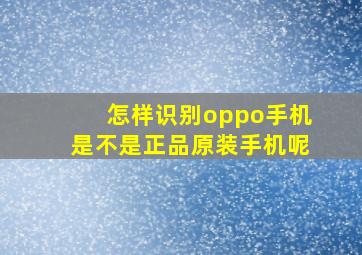 怎样识别oppo手机是不是正品原装手机呢