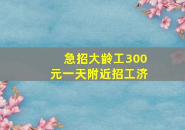 急招大龄工300元一天附近招工济