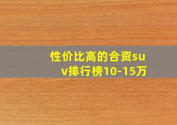 性价比高的合资suv排行榜10-15万