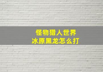 怪物猎人世界冰原黑龙怎么打