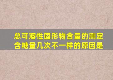 总可溶性固形物含量的测定含糖量几次不一样的原因是