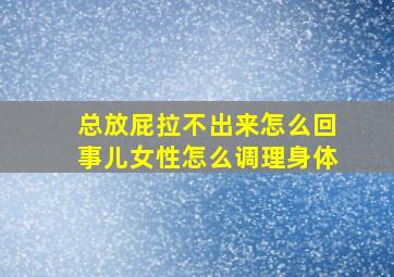 总放屁拉不出来怎么回事儿女性怎么调理身体