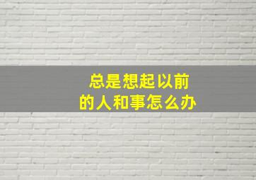 总是想起以前的人和事怎么办