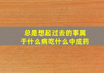 总是想起过去的事属于什么病吃什么中成药