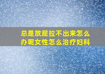 总是放屁拉不出来怎么办呢女性怎么治疗妇科