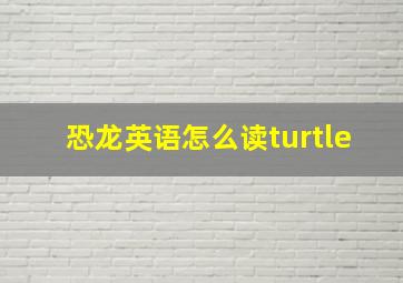 恐龙英语怎么读turtle