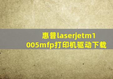 惠普laserjetm1005mfp打印机驱动下载