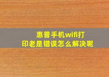 惠普手机wifi打印老是错误怎么解决呢