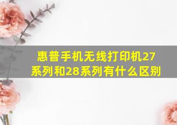 惠普手机无线打印机27系列和28系列有什么区别