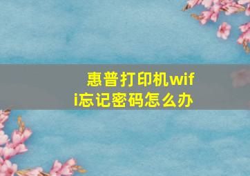 惠普打印机wifi忘记密码怎么办